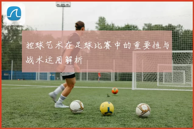 控球艺术在足球比赛中的重要性与战术运用解析