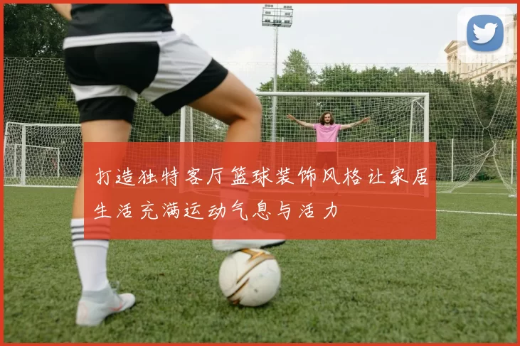 打造独特客厅篮球装饰风格让家居生活充满运动气息与活力