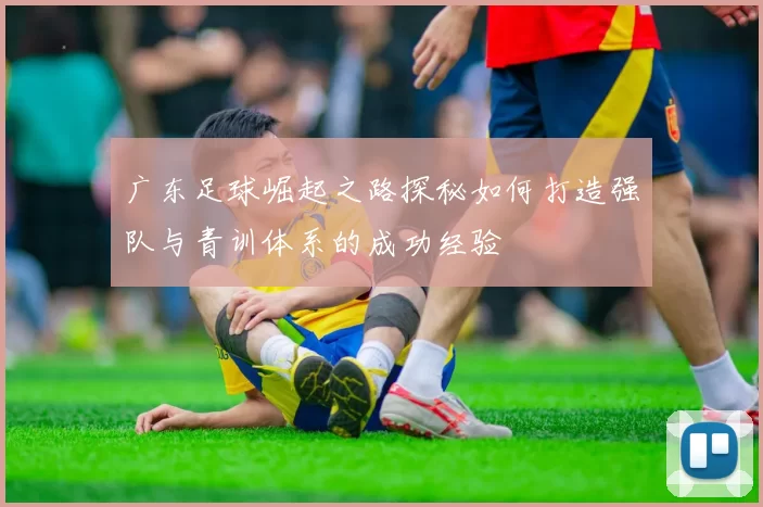 广东足球崛起之路探秘如何打造强队与青训体系的成功经验