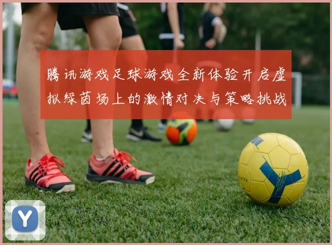 腾讯游戏足球游戏全新体验开启虚拟绿茵场上的激情对决与策略挑战