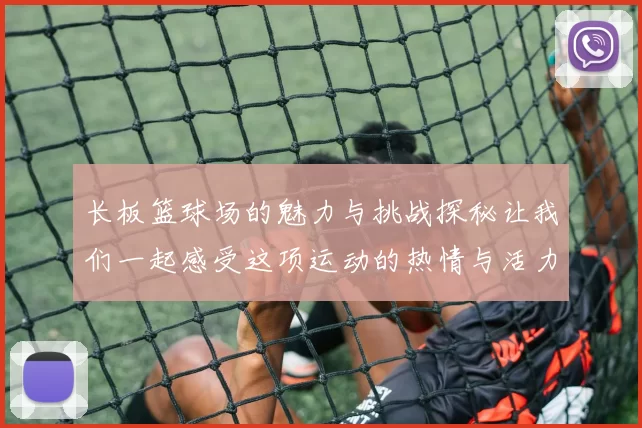 长板篮球场的魅力与挑战探秘让我们一起感受这项运动的热情与活力