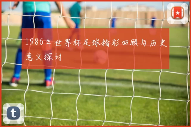 1986年世界杯足球精彩回顾与历史意义探讨