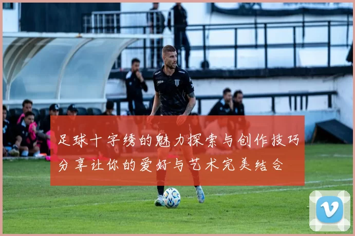 足球十字绣的魅力探索与创作技巧分享让你的爱好与艺术完美结合