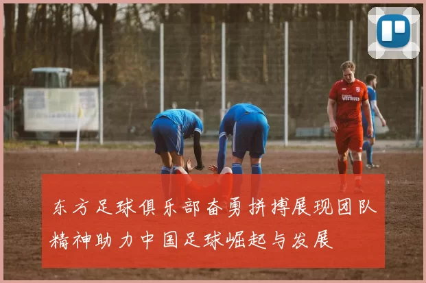 东方足球俱乐部奋勇拼搏展现团队精神助力中国足球崛起与发展
